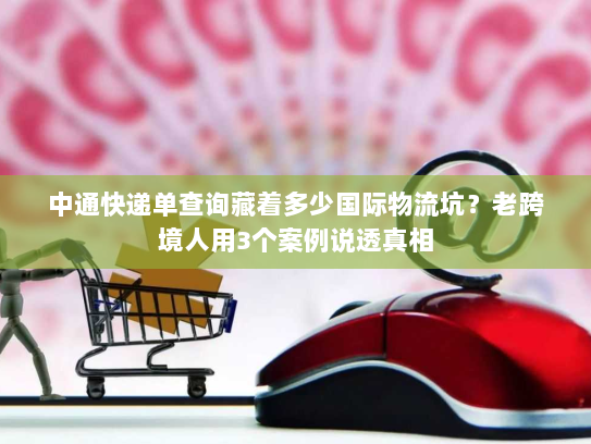 中通快递单查询藏着多少国际物流坑？老跨境人用3个案例说透真相