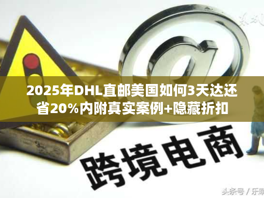 2025年DHL直邮美国如何3天达还省20%内附真实案例+隐藏折扣 2025年DHL直邮美国如何3天达还省20%内附真实案例+隐藏折扣