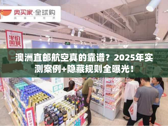 澳洲直邮航空真的靠谱？2025年实测案例+隐藏规则全曝光！