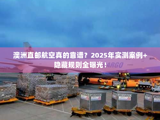 澳洲直邮航空真的靠谱？2025年实测案例+隐藏规则全曝光！