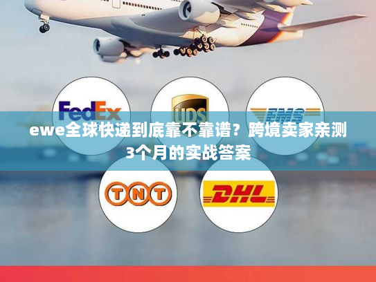 ewe全球快递到底靠不靠谱?跨境卖家亲测3个月的实战答案 ewe全球快递到底靠不靠谱?跨境卖家亲测3个月的实战答案