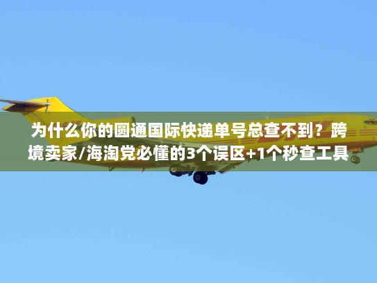为什么你的圆通国际快递单号总查不到?跨境卖家/海淘党必懂的3个误区+1个秒查工具 为什么你的圆通国际快递单号总查不到?跨境卖家/海淘党必懂的3个误区+1个秒查工具