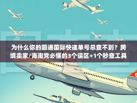 为什么你的圆通国际快递单号总查不到?跨境卖家/海淘党必懂的3个误区+1个秒查工具 为什么你的圆通国际快递单号总查不到?跨境卖家/海淘党必懂的3个误区+1个秒查工具