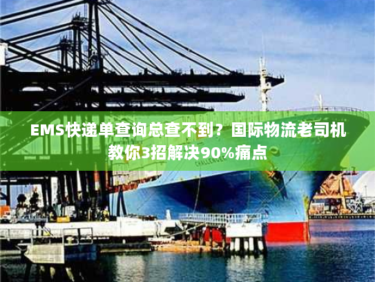 EMS快递单查询总查不到?国际物流老司机教你3招解决90%痛点 EMS快递单查询总查不到?国际物流老司机教你3招解决90%痛点