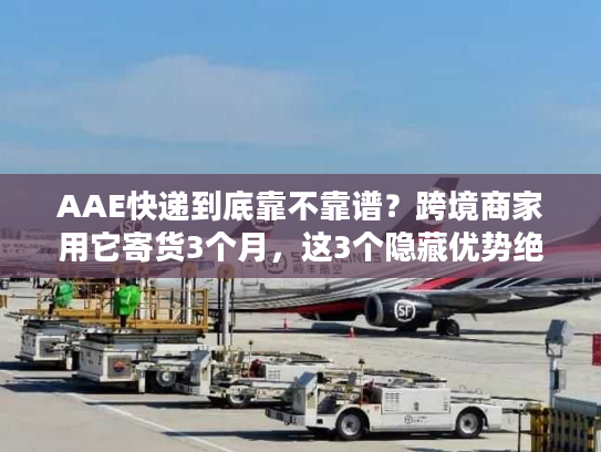 AAE快递到底靠不靠谱？跨境商家用它寄货3个月，这3个隐藏优势绝了