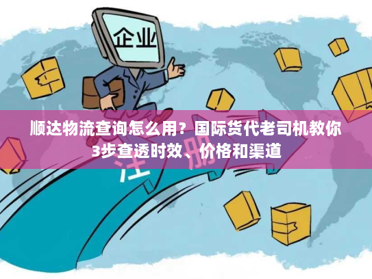 顺达物流查询怎么用?国际货代老司机教你3步查透时效、价格和渠道 顺达物流查询怎么用?国际货代老司机教你3步查透时效、价格和渠道