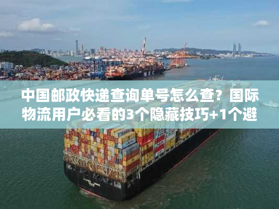 中国邮政快递查询单号怎么查？国际物流用户必看的3个隐藏技巧+1个避坑指南
