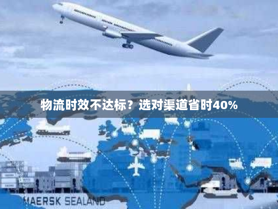 物流时效不达标?选对渠道省时40% 物流时效不达标?选对渠道省时40%