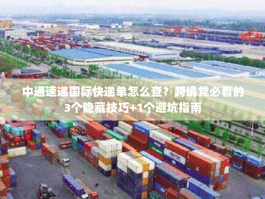 中通速递国际快递单怎么查？跨境党必看的3个隐藏技巧+1个避坑指南
