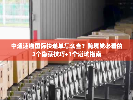 中通速递国际快递单怎么查？跨境党必看的3个隐藏技巧+1个避坑指南