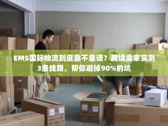 EMS国际物流到底靠不靠谱?跨境卖家实测3条线路,帮你避掉90%的坑 EMS国际物流到底靠不靠谱?跨境卖家实测3条线路,帮你避掉90%的坑