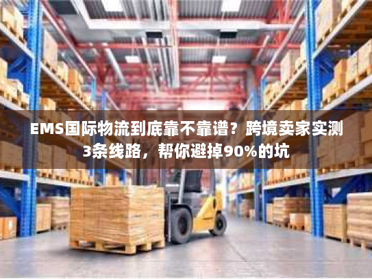 EMS国际物流到底靠不靠谱?跨境卖家实测3条线路,帮你避掉90%的坑 EMS国际物流到底靠不靠谱?跨境卖家实测3条线路,帮你避掉90%的坑