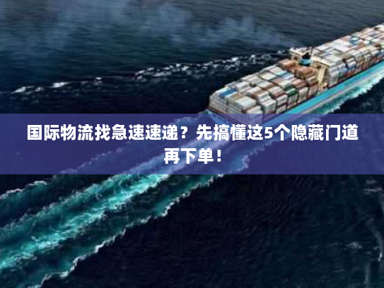 国际物流找急速速递?先搞懂这5个隐藏门道再下单! 国际物流找急速速递?先搞懂这5个隐藏门道再下单!