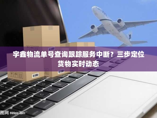 宇鑫物流单号查询跟踪服务中断？三步定位货物实时动态