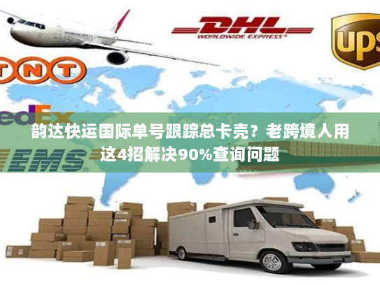 韵达快运国际单号跟踪总卡壳?老跨境人用这4招解决90%查询问题 韵达快运国际单号跟踪总卡壳?老跨境人用这4招解决90%查询问题
