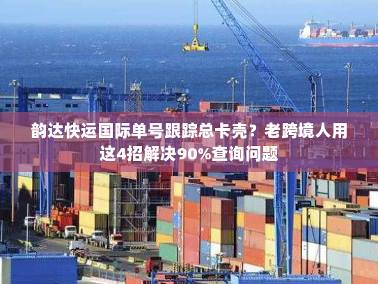 韵达快运国际单号跟踪总卡壳?老跨境人用这4招解决90%查询问题 韵达快运国际单号跟踪总卡壳?老跨境人用这4招解决90%查询问题