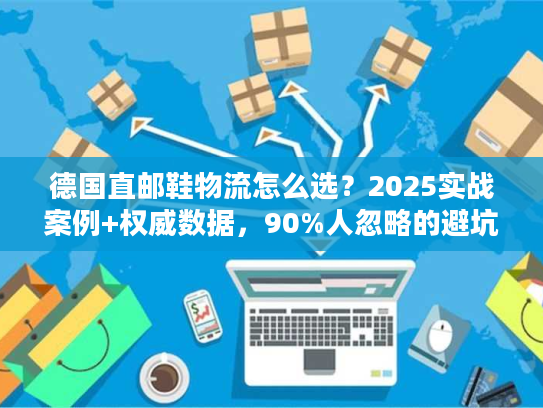 德国直邮鞋物流怎么选？2025实战案例+权威数据，90%人忽略的避坑技巧