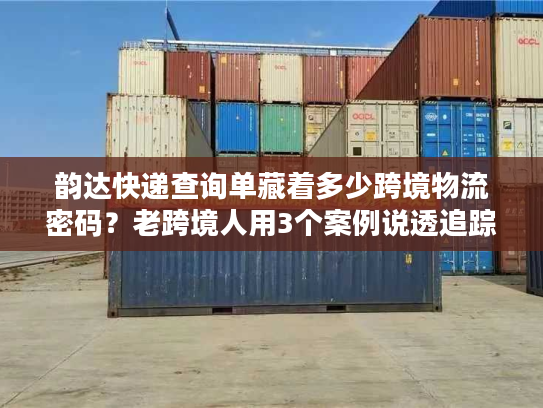 韵达快递查询单藏着多少跨境物流密码？老跨境人用3个案例说透追踪真相