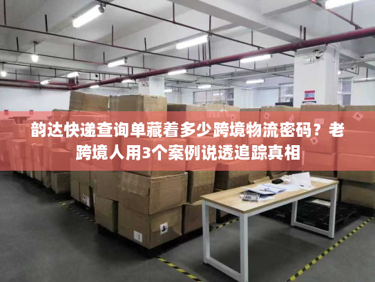 韵达快递查询单藏着多少跨境物流密码?老跨境人用3个案例说透追踪真相 韵达快递查询单藏着多少跨境物流密码?老跨境人用3个案例说透追踪真相
