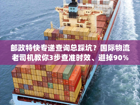 邮政特快专递查询总踩坑？国际物流老司机教你3步查准时效、避掉90%丢件风险