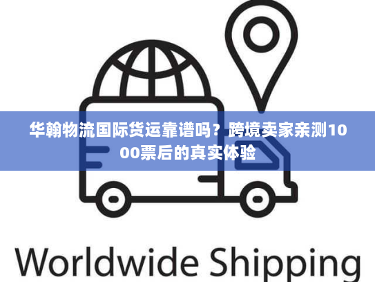华翰物流国际货运靠谱吗?跨境卖家亲测1000票后的真实体验 华翰物流国际货运靠谱吗?跨境卖家亲测1000票后的真实体验