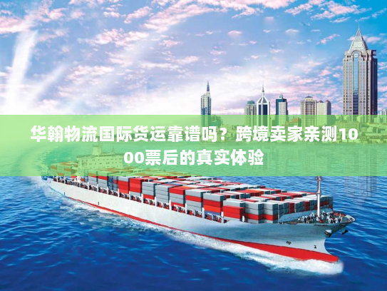 华翰物流国际货运靠谱吗?跨境卖家亲测1000票后的真实体验 华翰物流国际货运靠谱吗?跨境卖家亲测1000票后的真实体验