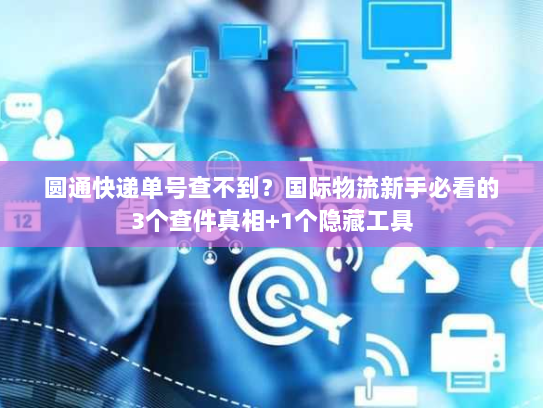 圆通快递单号查不到？国际物流新手必看的3个查件真相+1个隐藏工具