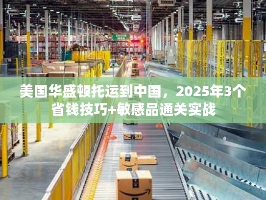 美国华盛顿托运到中国,2025年3个省钱技巧+敏感品通关实战 美国华盛顿托运到中国,2025年3个省钱技巧+敏感品通关实战