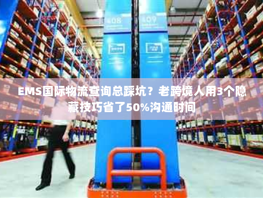 EMS国际物流查询总踩坑?老跨境人用3个隐藏技巧省了50%沟通时间 EMS国际物流查询总踩坑?老跨境人用3个隐藏技巧省了50%沟通时间
