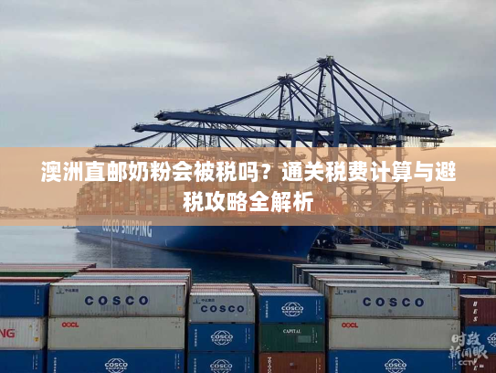 澳洲直邮奶粉会被税吗?通关税费计算与避税攻略全解析 澳洲直邮奶粉会被税吗?通关税费计算与避税攻略全解析