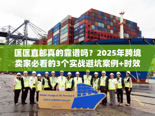 匡匡直邮真的靠谱吗？2025年跨境卖家必看的3个实战避坑案例+时效数据