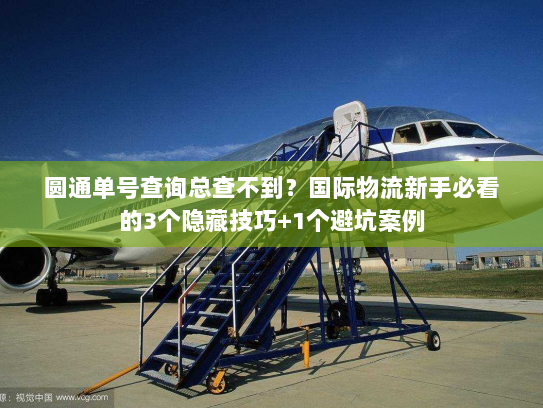 圆通单号查询总查不到？国际物流新手必看的3个隐藏技巧+1个避坑案例
