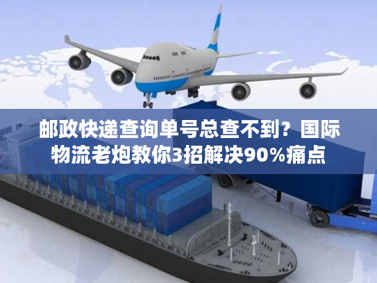 邮政快递查询单号总查不到？国际物流老炮教你3招解决90%痛点