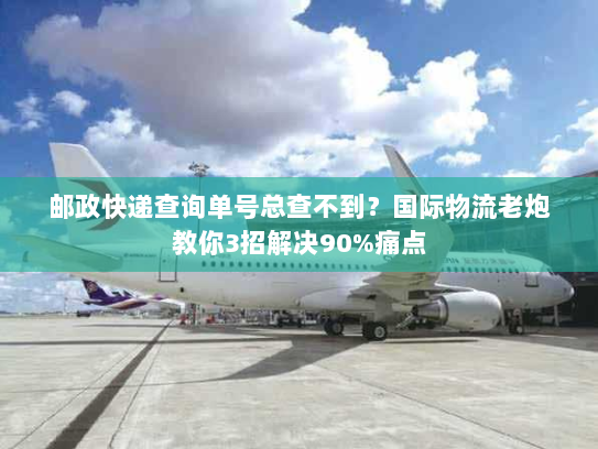 邮政快递查询单号总查不到?国际物流老炮教你3招解决90%痛点 邮政快递查询单号总查不到?国际物流老炮教你3招解决90%痛点