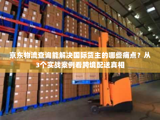 京东物流查询能解决国际货主的哪些痛点?从3个实战案例看跨境配送真相 京东物流查询能解决国际货主的哪些痛点?从3个实战案例看跨境配送真相