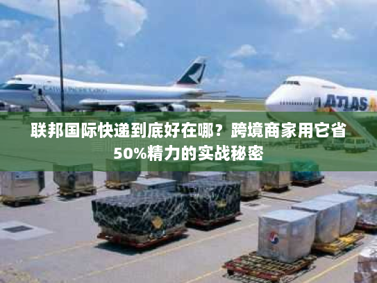 联邦国际快递到底好在哪?跨境商家用它省50%精力的实战秘密 联邦国际快递到底好在哪?跨境商家用它省50%精力的实战秘密