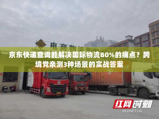 京东快递查询能解决国际物流80%的痛点?跨境党亲测3种场景的实战答案 京东快递查询能解决国际物流80%的痛点?跨境党亲测3种场景的实战答案