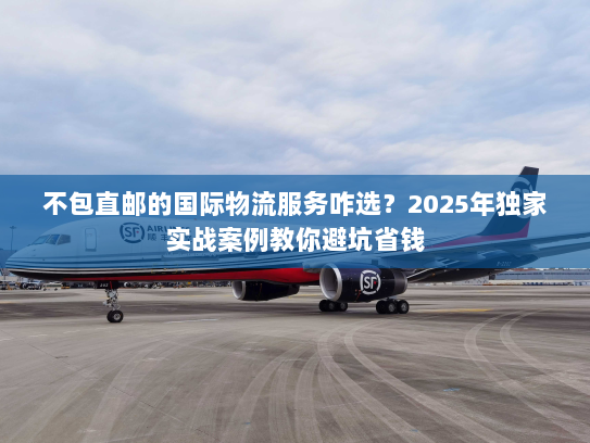 不包直邮的国际物流服务咋选？2025年独家实战案例教你避坑省钱