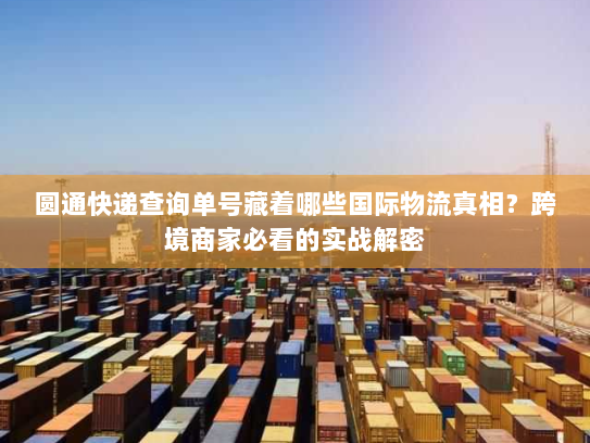 圆通快递查询单号藏着哪些国际物流真相？跨境商家必看的实战解密