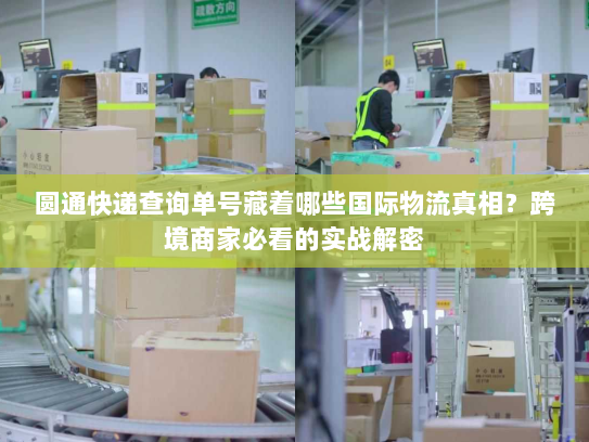 圆通快递查询单号藏着哪些国际物流真相?跨境商家必看的实战解密 圆通快递查询单号藏着哪些国际物流真相?跨境商家必看的实战解密