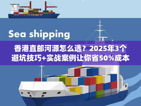香港直邮河源怎么选?2025年3个避坑技巧+实战案例让你省50%成本 香港直邮河源怎么选?2025年3个避坑技巧+实战案例让你省50%成本