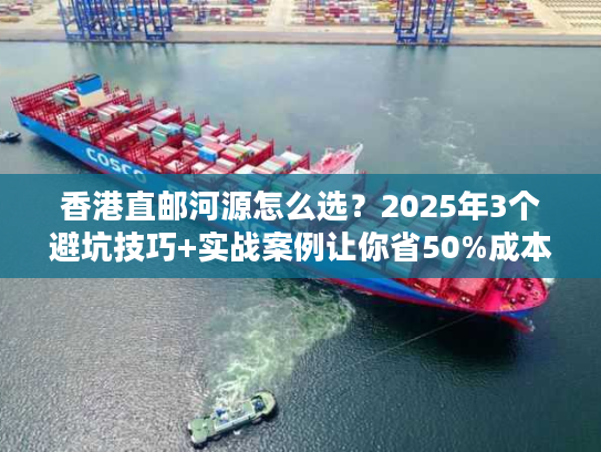 香港直邮河源怎么选?2025年3个避坑技巧+实战案例让你省50%成本 香港直邮河源怎么选?2025年3个避坑技巧+实战案例让你省50%成本