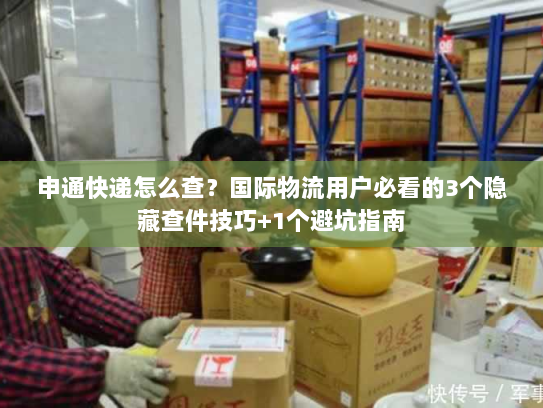 申通快递怎么查?国际物流用户必看的3个隐藏查件技巧+1个避坑指南 申通快递怎么查?国际物流用户必看的3个隐藏查件技巧+1个避坑指南