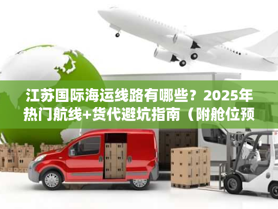 江苏国际海运线路有哪些？2025年热门航线+货代避坑指南（附舱位预订技巧）
