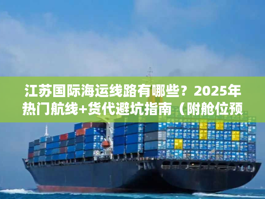 江苏国际海运线路有哪些？2025年热门航线+货代避坑指南（附舱位预订技巧）