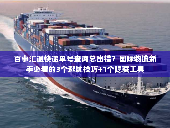 百事汇通快递单号查询总出错?国际物流新手必看的3个避坑技巧+1个隐藏工具 百事汇通快递单号查询总出错?国际物流新手必看的3个避坑技巧+1个隐藏工具