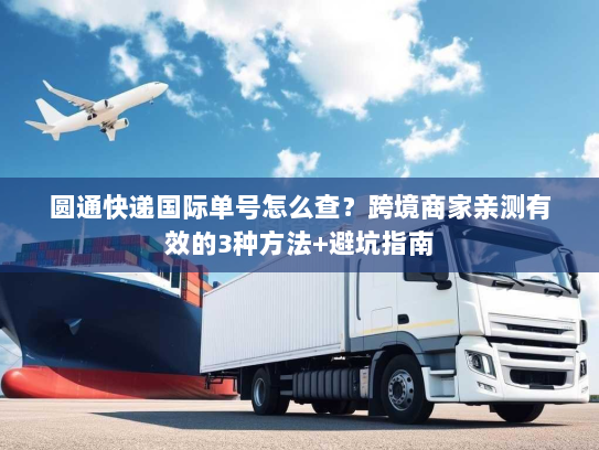 圆通快递国际单号怎么查?跨境商家亲测有效的3种方法+避坑指南 圆通快递国际单号怎么查?跨境商家亲测有效的3种方法+避坑指南