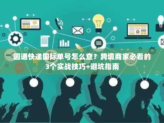 圆通快递国际单号怎么查？跨境商家必看的3个实战技巧+避坑指南