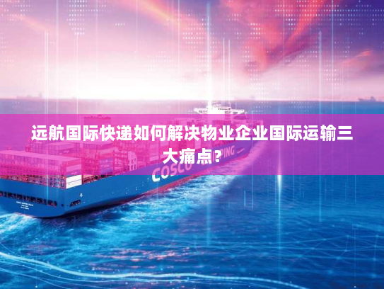 远航国际快递如何解决物业企业国际运输三大痛点？