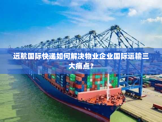 远航国际快递如何解决物业企业国际运输三大痛点？